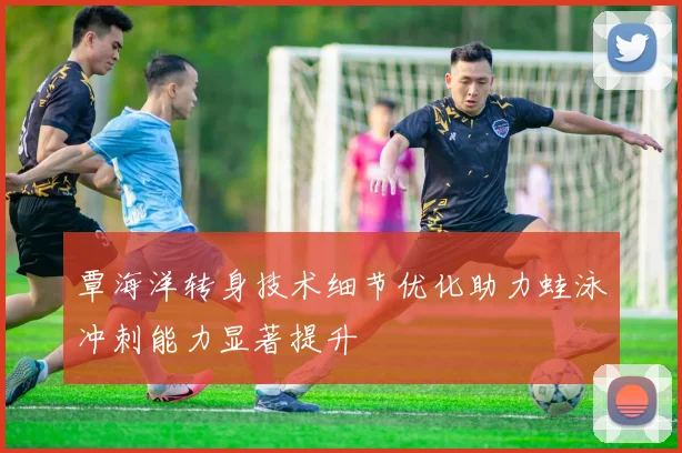覃海洋转身技术细节优化助力蛙泳冲刺能力显著提升