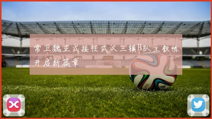 常卫魏正式接任武汉三镇B队主教练开启新篇章