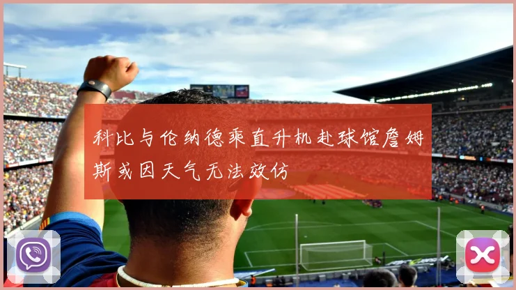 科比与伦纳德乘直升机赴球馆詹姆斯或因天气无法效仿