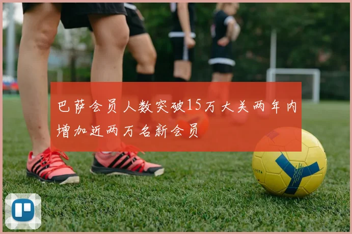 巴萨会员人数突破15万大关两年内增加近两万名新会员