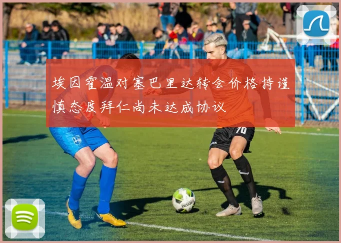 埃因霍温对塞巴里达转会价格持谨慎态度拜仁尚未达成协议