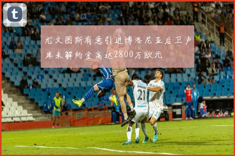 尤文图斯有意引进博洛尼亚后卫卢库米解约金高达2800万欧元