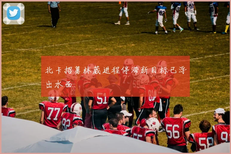 北卡招募林葳进程停滞新目标已浮出水面