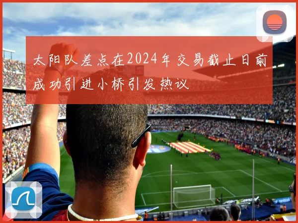 太阳队差点在2024年交易截止日前成功引进小桥引发热议
