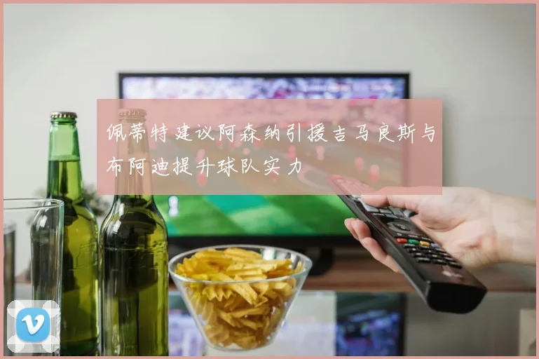 佩蒂特建议阿森纳引援吉马良斯与布阿迪提升球队实力
