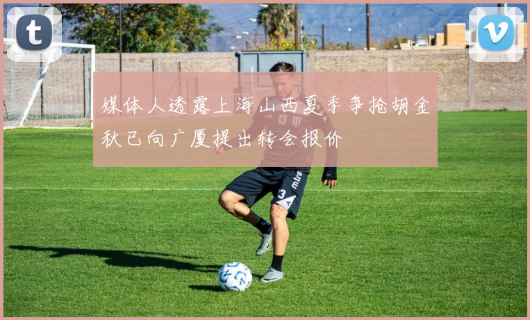 媒体人透露上海山西夏季争抢胡金秋已向广厦提出转会报价