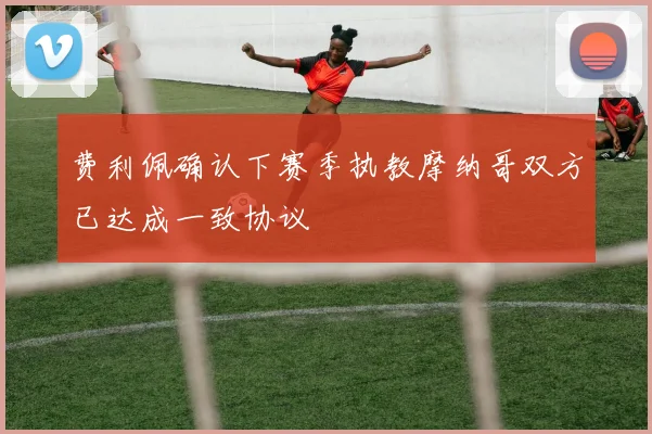 费利佩确认下赛季执教摩纳哥双方已达成一致协议