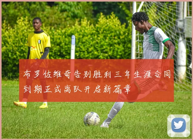 布罗佐维奇告别胜利三年生涯合同到期正式离队开启新篇章