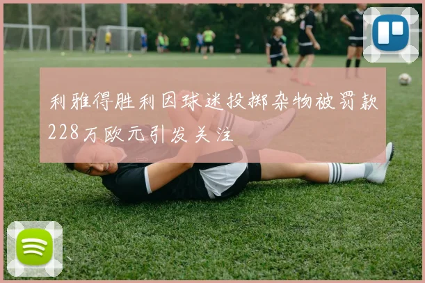 利雅得胜利因球迷投掷杂物被罚款228万欧元引发关注