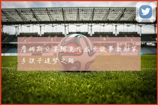 詹姆斯分享阿克伦成长故事激励家乡孩子追梦之路