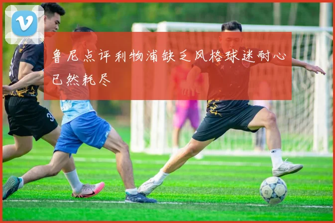 鲁尼点评利物浦缺乏风格球迷耐心已然耗尽