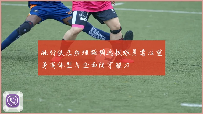 独行侠总经理强调选拔球员需注重身高体型与全面防守能力
