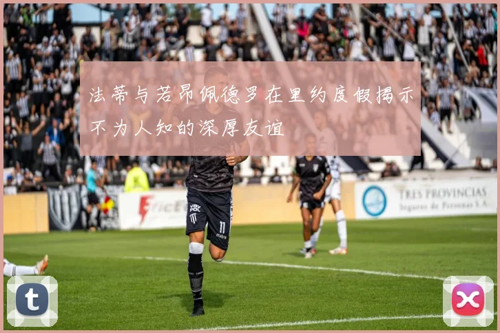 法蒂与若昂佩德罗在里约度假揭示不为人知的深厚友谊