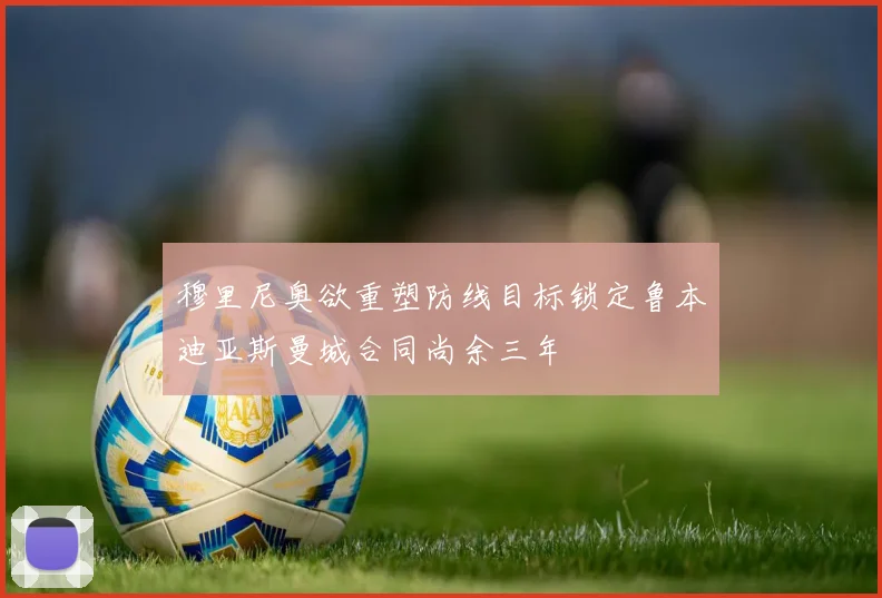 穆里尼奥欲重塑防线目标锁定鲁本迪亚斯曼城合同尚余三年