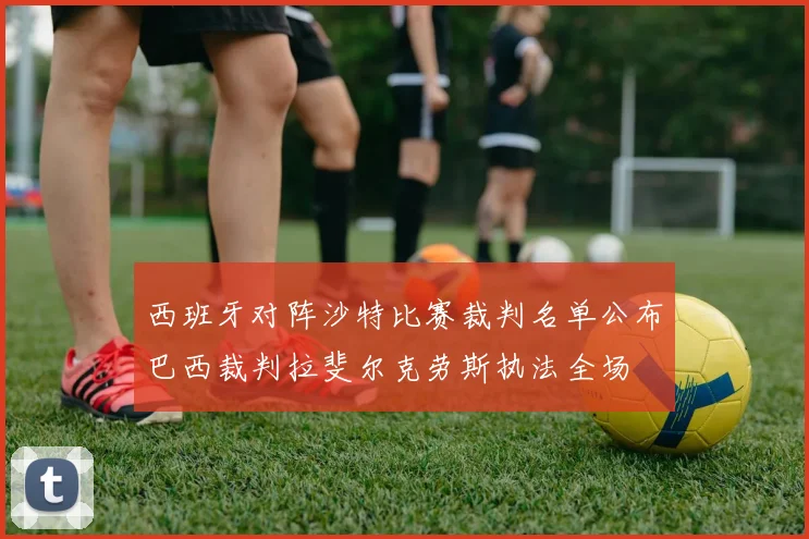 西班牙对阵沙特比赛裁判名单公布巴西裁判拉斐尔克劳斯执法全场