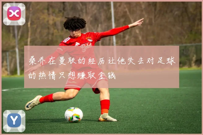 桑乔在曼联的经历让他失去对足球的热情只想赚取金钱