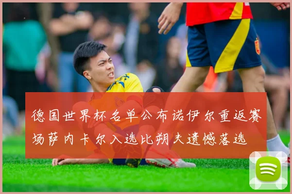 德国世界杯名单公布诺伊尔重返赛场萨内卡尔入选比朔夫遗憾落选