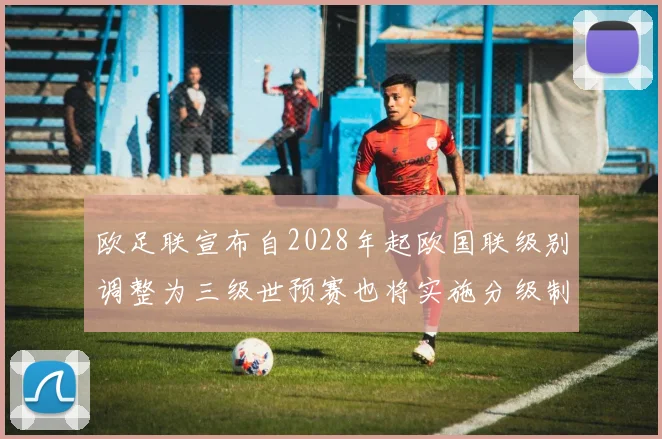 欧足联宣布自2028年起欧国联级别调整为三级世预赛也将实施分级制度