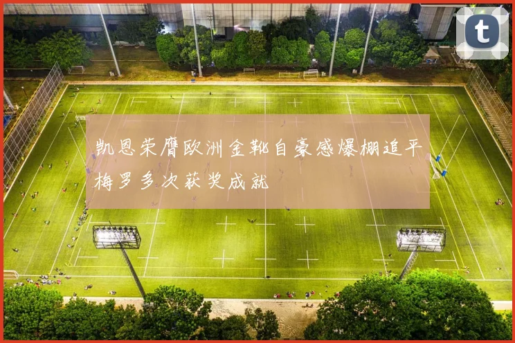 凯恩荣膺欧洲金靴自豪感爆棚追平梅罗多次获奖成就