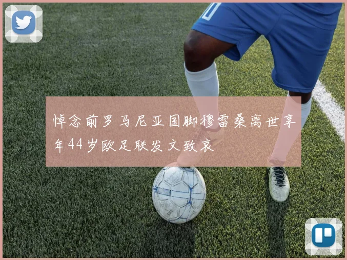 悼念前罗马尼亚国脚穆雷桑离世享年44岁欧足联发文致哀