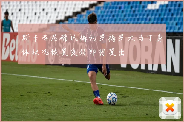 斯卡洛尼确认梅西罗梅罗大马丁身体状况恢复良好即将复出