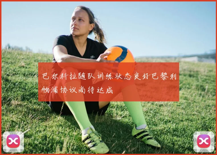 巴尔科拉随队训练状态良好巴黎利物浦协议尚待达成