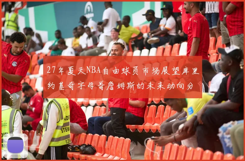 27年夏天NBA自由球员市场展望库里约基奇字母哥詹姆斯的未来动向分析