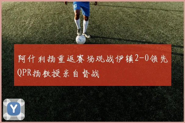 阿什利扬重返赛场观战伊镇2-0领先QPR扬教授亲自督战